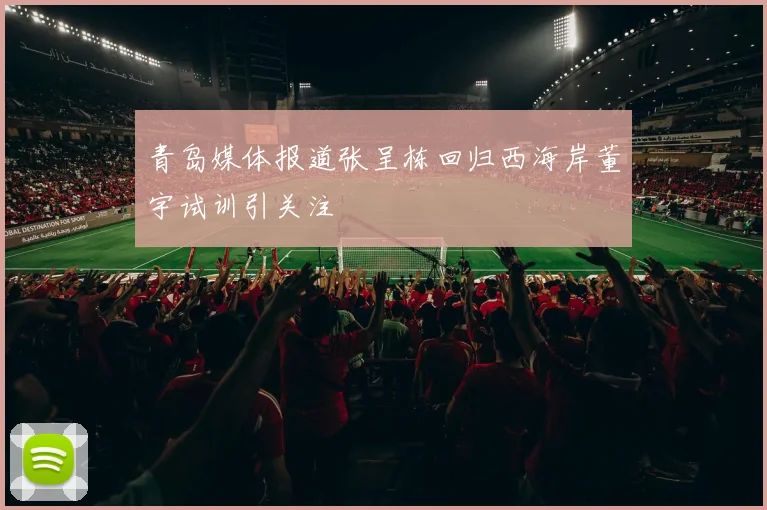 青岛媒体报道张呈栋回归西海岸董宇试训引关注