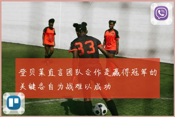 登贝莱直言团队合作是赢得冠军的关键各自为战难以成功