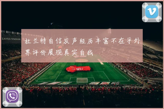 杜兰特自信发声经历丰富不在乎外界评价展现真实自我