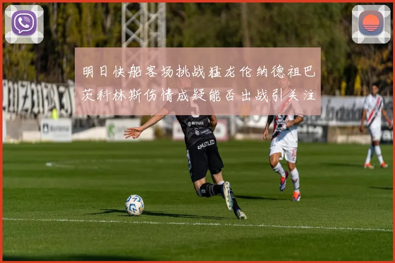 明日快船客场挑战猛龙伦纳德祖巴茨科林斯伤情成疑能否出战引关注