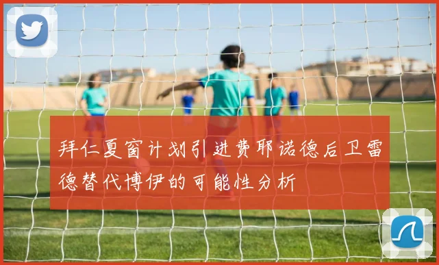 拜仁夏窗计划引进费耶诺德后卫雷德替代博伊的可能性分析