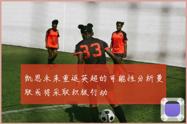 凯恩未来重返英超的可能性分析曼联或将采取积极行动