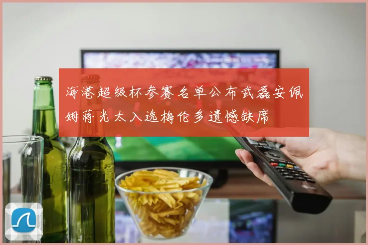 海港超级杯参赛名单公布武磊安佩姆蒋光太入选梅伦多遗憾缺席