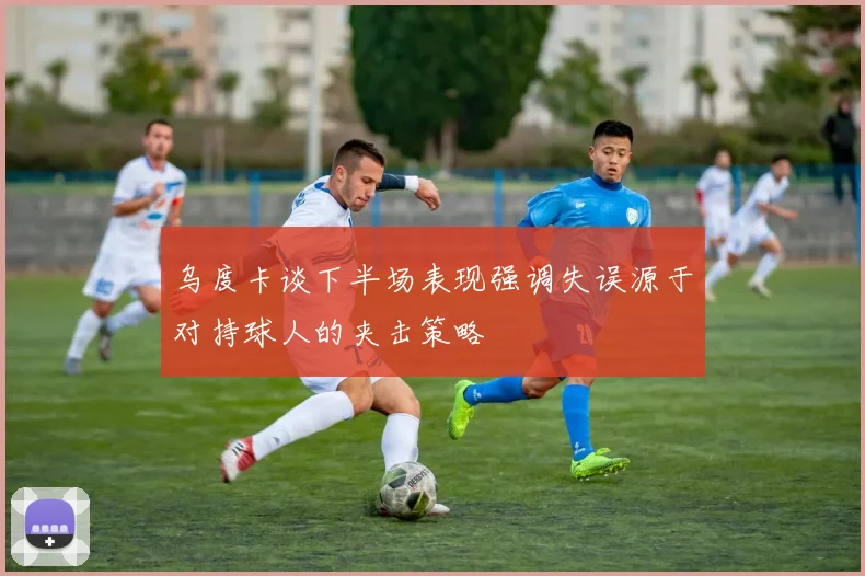乌度卡谈下半场表现强调失误源于对持球人的夹击策略