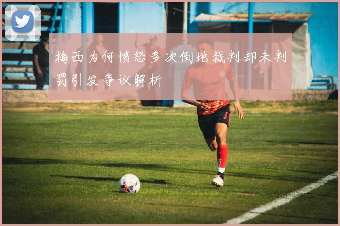 梅西为何愤怒多次倒地裁判却未判罚引发争议解析