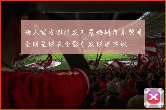 湖人官方推特发布詹姆斯与东契奇全明星球衣合影引发球迷热议