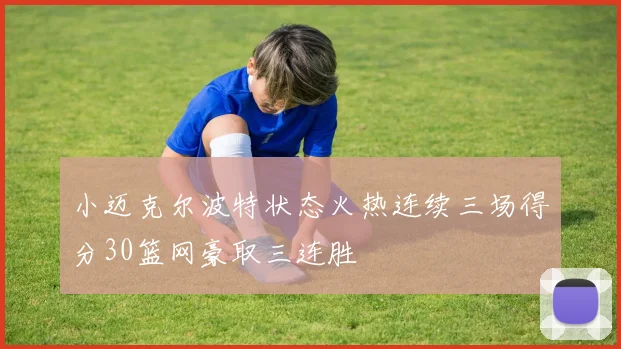 小迈克尔波特状态火热连续三场得分30篮网豪取三连胜