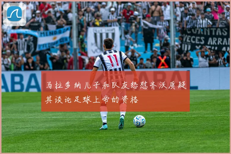 马拉多纳儿子和队友怒怼齐沃质疑其谈论足球上帝的资格