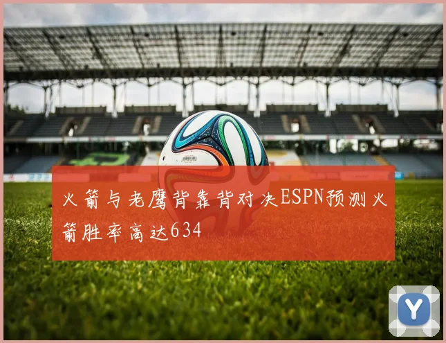 火箭与老鹰背靠背对决ESPN预测火箭胜率高达634