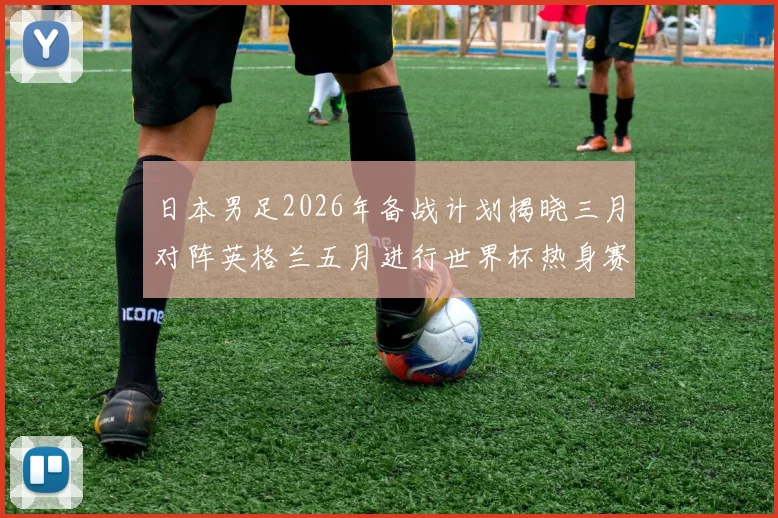 日本男足2026年备战计划揭晓三月对阵英格兰五月进行世界杯热身赛