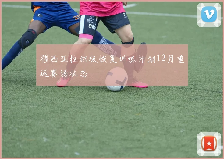 穆西亚拉积极恢复训练计划12月重返赛场状态