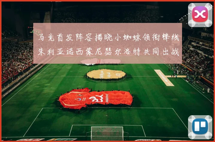 马竞首发阵容揭晓小蜘蛛领衔锋线朱利亚诺西蒙尼瑟尔洛特共同出战