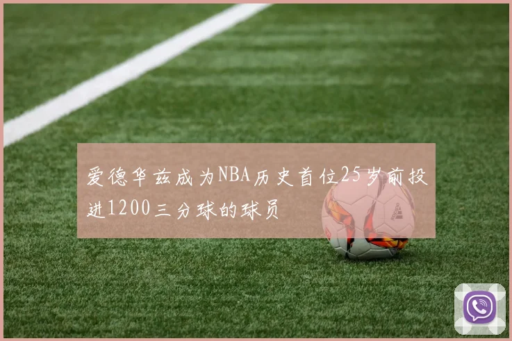 爱德华兹成为NBA历史首位25岁前投进1200三分球的球员