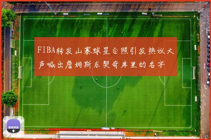 FIBA转发山寨球星合照引发热议大声喊出詹姆斯东契奇库里的名字