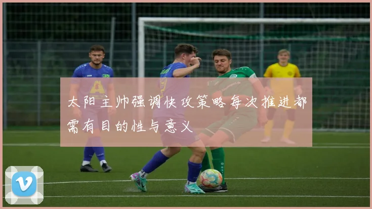 太阳主帅强调快攻策略每次推进都需有目的性与意义