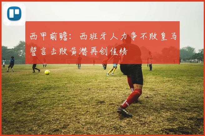 西甲前瞻：西班牙人力争不败皇马誓言击败黄潜再创佳绩