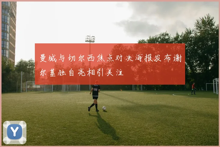 曼城与切尔西焦点对决海报发布谢尔基独自亮相引关注