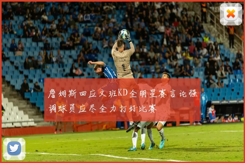 詹姆斯回应文班KD全明星赛言论强调球员应尽全力打好比赛