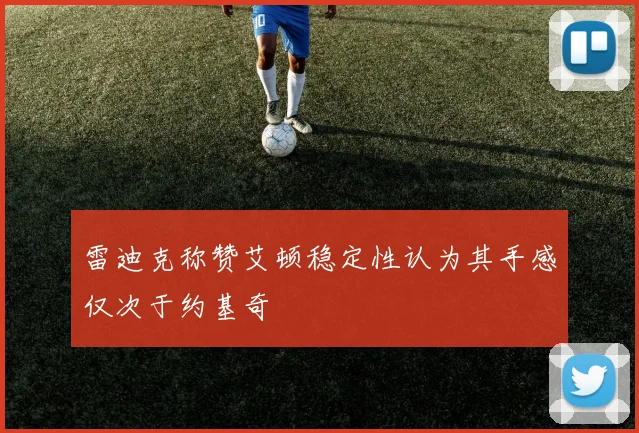 雷迪克称赞艾顿稳定性认为其手感仅次于约基奇