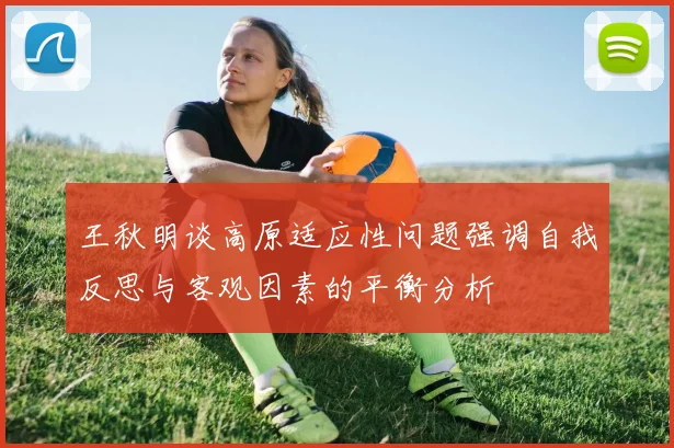 王秋明谈高原适应性问题强调自我反思与客观因素的平衡分析