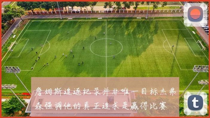 詹姆斯追逐纪录并非唯一目标杰弗森强调他的真正追求是赢得比赛