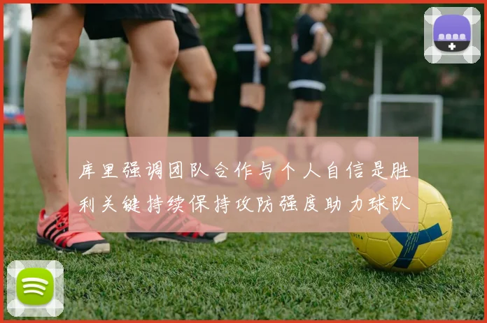 库里强调团队合作与个人自信是胜利关键持续保持攻防强度助力球队成功