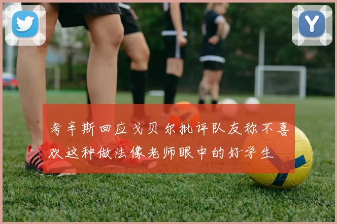 考辛斯回应戈贝尔批评队友称不喜欢这种做法像老师眼中的好学生
