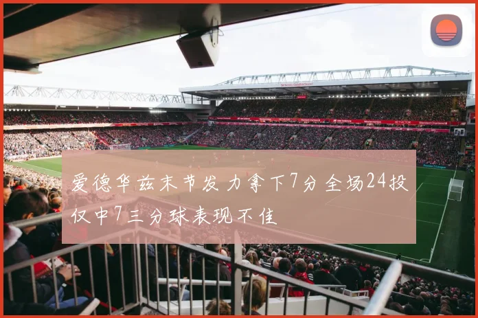 爱德华兹末节发力拿下7分全场24投仅中7三分球表现不佳