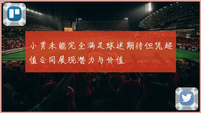 小贾未能完全满足球迷期待但凭超值合同展现潜力与价值