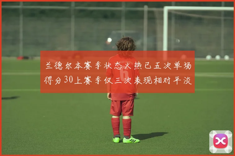 兰德尔本赛季状态火热已五次单场得分30上赛季仅三次表现相对平淡