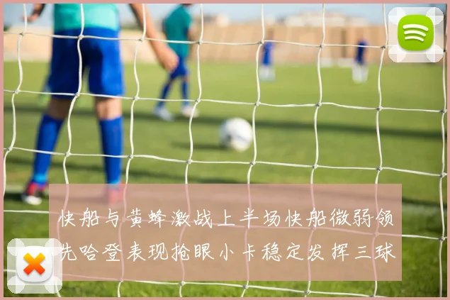 快船与黄蜂激战上半场快船微弱领先哈登表现抢眼小卡稳定发挥三球状态起伏