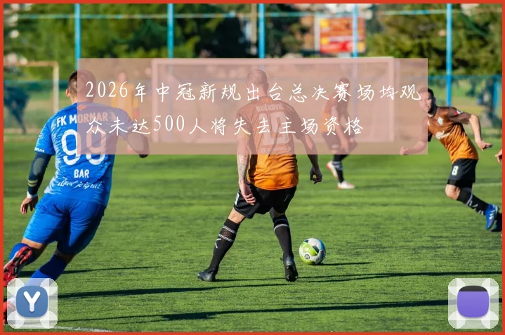 2026年中冠新规出台总决赛场均观众未达500人将失去主场资格