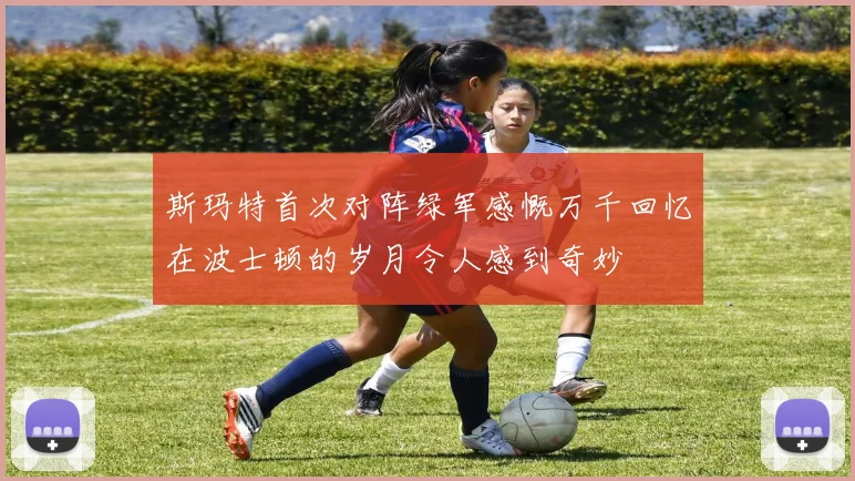 斯玛特首次对阵绿军感慨万千回忆在波士顿的岁月令人感到奇妙