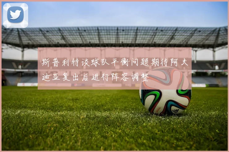斯普利特谈球队平衡问题期待阿夫迪亚复出后进行阵容调整