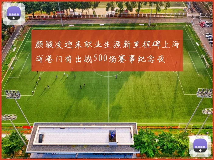 颜骏凌迎来职业生涯新里程碑上海海港门将出战500场赛事纪念夜
