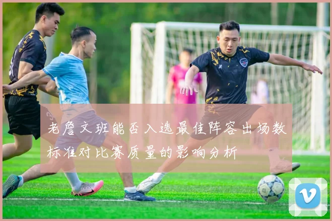 老詹文班能否入选最佳阵容出场数标准对比赛质量的影响分析