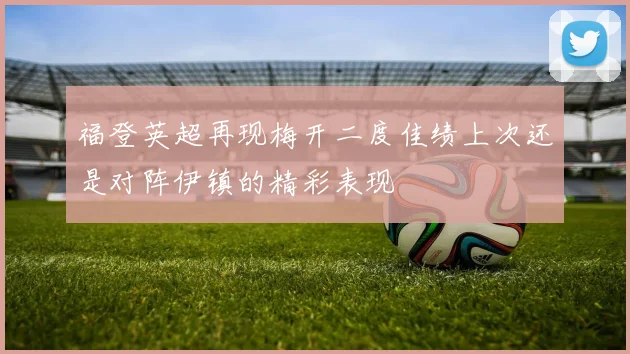 福登英超再现梅开二度佳绩上次还是对阵伊镇的精彩表现