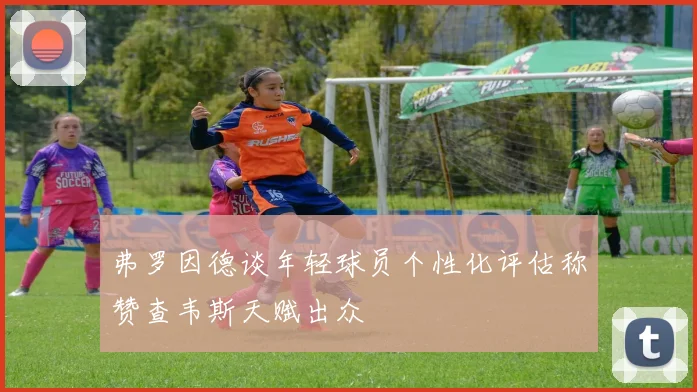 弗罗因德谈年轻球员个性化评估称赞查韦斯天赋出众